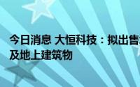 今日消息 大恒科技：拟出售北京丰台科学城部分土地使用权及地上建筑物