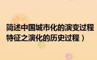 简述中国城市化的演变过程（城市化 人类社会具有现代城市特征之演化的历史过程）