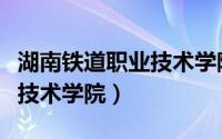 湖南铁道职业技术学院怎么样（湖南铁道职业技术学院）