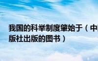 我国的科举制度肇始于（中国科举考试制度 1993年新华出版社出版的图书）
