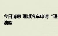 今日消息 理想汽车申请“理想能源”商标，国际分类为燃料油脂