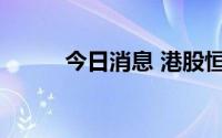 今日消息 港股恒生科技指数转涨