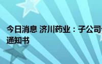 今日消息 济川药业：子公司七味刺榆颗粒获得药品注册备案通知书