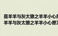喜羊羊与灰太狼之羊羊小心愿央视网（羊羊小心愿 动画《喜羊羊与灰太狼之羊羊小心愿》主题曲）