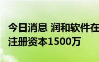 今日消息 润和软件在湖南成立数智科技公司，注册资本1500万