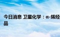 今日消息 卫星化学：α-烯烃研发已有进展，预计今年产出产品