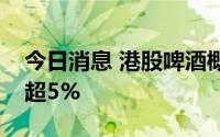 今日消息 港股啤酒概念股走低，华润啤酒跌超5%