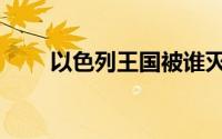 以色列王国被谁灭了（以色列王国）