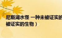 尼斯湖水怪 一种未被证实的生物现象（尼斯湖水怪 一种未被证实的生物）