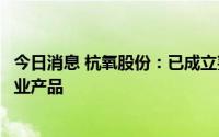 今日消息 杭氧股份：已成立氢产业中心，目前已有多款氢产业产品