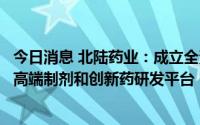 今日消息 北陆药业：成立全资研发子公司，作为公司仿制药高端制剂和创新药研发平台