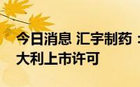 今日消息 汇宇制药：注射用阿扎胞苷获得意大利上市许可