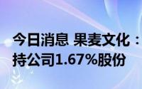 今日消息 果麦文化：持股5%以上股东累计减持公司1.67%股份