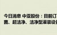 今日消息 中亚股份：目前订单充足，在手订单包括了各类无菌、超洁净、洁净型灌装设备及后道包装设备