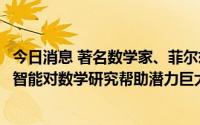 今日消息 著名数学家、菲尔兹奖首位华人得主丘成桐：人工智能对数学研究帮助潜力巨大