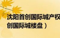 沈阳首创国际城产权（首创国际城 沈阳市首创国际城楼盘）