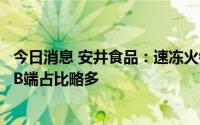 今日消息 安井食品：速冻火锅料制品和速冻菜肴制品销售中B端占比略多