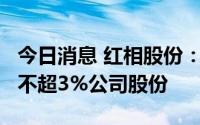 今日消息 红相股份：持股5%以上股东拟减持不超3%公司股份