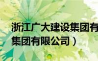 浙江广大建设集团有限公司（浙江广大建设 集团有限公司）