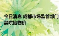 今日消息 成都市场监管部门约谈全市主要生鲜电商平台：严禁哄抬物价