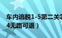车内逃脱1-5第二关怎么玩不了（车内逃脱1-4无路可退）