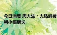 今日消息 周大生：大钻消费比例以及客单价有所提升带动毛利小幅增长