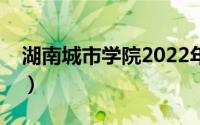 湖南城市学院2022年投档线（湖南城市学院）