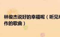 林俊杰说好的幸福呢（听见幸福 听见幸福林俊杰与林宇中合作的歌曲）