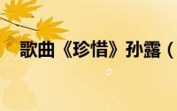 歌曲《珍惜》孙露（珍惜 孙露翻唱歌曲）
