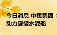 今日消息 中集集团：交付气化西江首艘LNG动力罐装水泥船