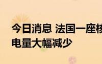 今日消息 法国一座核电站因意外停电导致发电量大幅减少