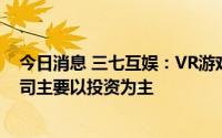 今日消息 三七互娱：VR游戏的发展前景较为广阔，目前公司主要以投资为主