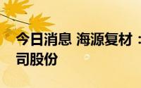 今日消息 海源复材：控股股东质押1.15%公司股份