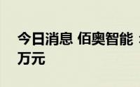 今日消息 佰奥智能：子公司获政府补助296万元