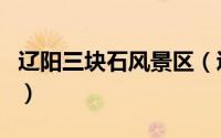 辽阳三块石风景区（辽宁三块石国家森林公园）