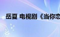 岳夏 电视剧《当你恋爱时》中的角色扮演