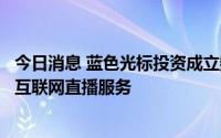 今日消息 蓝色光标投资成立数字科技公司，经营范围含个人互联网直播服务