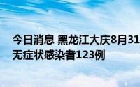 今日消息 黑龙江大庆8月31日新增本土确诊病例3例、本土无症状感染者123例