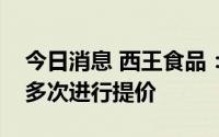 今日消息 西王食品：公司自去年起食用油已多次进行提价