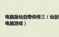 电脑版仙剑奇侠传三（仙剑奇侠传三 2003年上海软星制作电脑游戏）