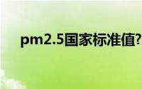 pm2.5国家标准值?（PM2.5检测标准）