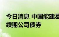 今日消息 中国能建葛洲坝集团发行30亿元可续期公司债券