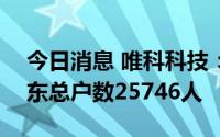 今日消息 唯科科技：截至8月31日，公司股东总户数25746人