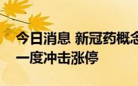 今日消息 新冠药概念股异动拉升，华润双鹤一度冲击涨停