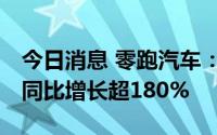 今日消息 零跑汽车：8月交付量达12525台，同比增长超180%