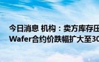 今日消息 机构：卖方库存压力沉重，第三季NAND Flash Wafer合约价跌幅扩大至30-35%