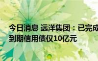 今日消息 远洋集团：已完成“15远洋02”本息兑付，年内到期信用债仅10亿元