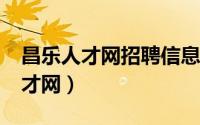 昌乐人才网招聘信息_昌乐全职招聘（昌乐人才网）
