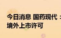 今日消息 国药现代：注射用头孢噻肟钠获得境外上市许可