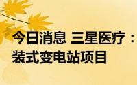 今日消息 三星医疗：预中标3.3亿元风光伏预装式变电站项目